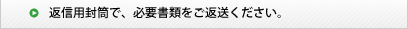 返信用封筒で、必要書類をご返送ください。