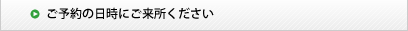 ご予約の日時にご来所ください。